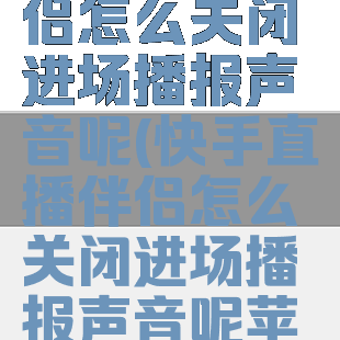 快手直播伴侣怎么关闭进场播报声音呢(快手直播伴侣怎么关闭进场播报声音呢苹果)