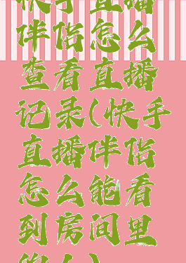 快手直播伴侣怎么查看直播记录(快手直播伴侣怎么能看到房间里的人)
