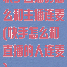 快手直播时怎么和主播连麦(快手怎么和直播的人连麦)