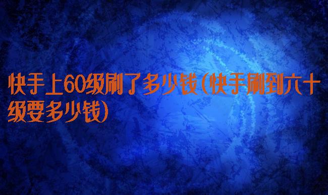 快手上60级刷了多少钱(快手刷到六十级要多少钱)