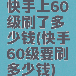 快手上60级刷了多少钱(快手60级要刷多少钱)