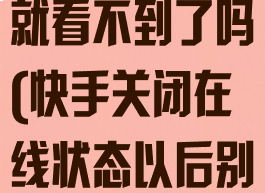 快手关闭在线状态以后别人就看不到了吗(快手关闭在线状态以后别人就看不到了吗)