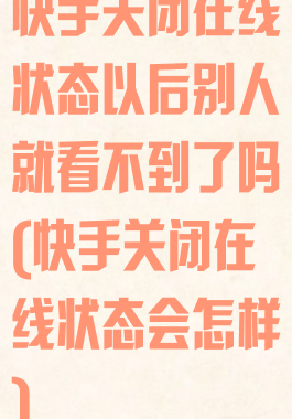 快手关闭在线状态以后别人就看不到了吗(快手关闭在线状态会怎样)