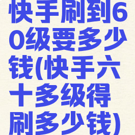 快手刷到60级要多少钱(快手六十多级得刷多少钱)