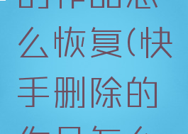 快手删除的作品怎么恢复(快手删除的作品怎么恢复?)