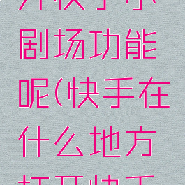 快手在什么地方打开快手小剧场功能呢(快手在什么地方打开快手小剧场功能呢视频)