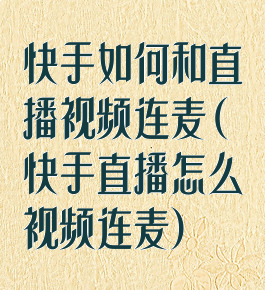 快手如何和直播视频连麦(快手直播怎么视频连麦)