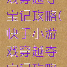 快手小游戏穿越夺宝记攻略(快手小游戏穿越夺宝记攻略视频)