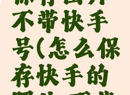 快手怎么保存图片不带快手号(怎么保存快手的照片,不截图)
