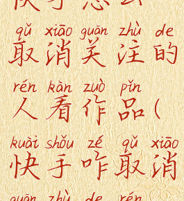 快手怎么取消关注的人看作品(快手咋取消关注的人)