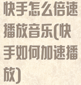 快手怎么倍速播放音乐(快手如何加速播放)
