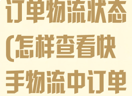 快手怎么查看订单物流状态(怎样查看快手物流中订单)