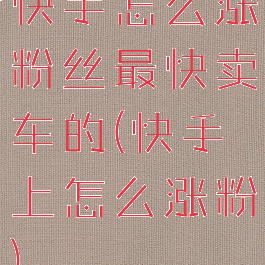 快手怎么涨粉丝最快卖车的(快手上怎么涨粉)