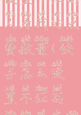 快手怎么设置不让别人看我的点赞数量(快手怎么设置不让别人看我的点赞作品)