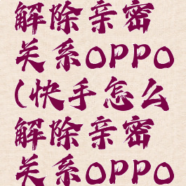 快手怎么解除亲密关系OPPO(快手怎么解除亲密关系OPPO)