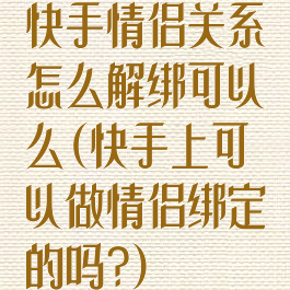 快手情侣关系怎么解绑可以么(快手上可以做情侣绑定的吗?)