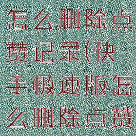 快手极速版怎么删除点赞记录(快手极速版怎么删除点赞记录的)