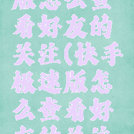 快手极速版怎么查看好友的关注(快手极速版怎么查看好友的关注记录)
