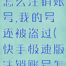 快手极速版怎么注销账号,我的号还被盗过(快手极速版注销账号怎么弄)