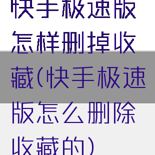 快手极速版怎样删掉收藏(快手极速版怎么删除收藏的)