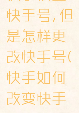 快手设置快手号,但是怎样更改快手号(快手如何改变快手号)