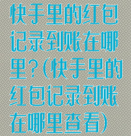 快手里的红包记录到账在哪里?(快手里的红包记录到账在哪里查看)