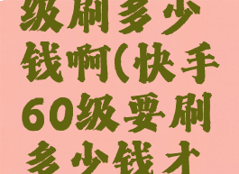 快手60等级刷多少钱啊(快手60级要刷多少钱才能达到)