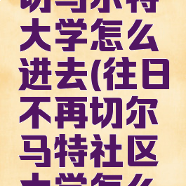 往日不再切马尔特大学怎么进去(往日不再切尔马特社区大学怎么进)