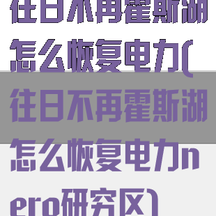 往日不再霍斯湖怎么恢复电力(往日不再霍斯湖怎么恢复电力nero研究区)