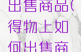 得物如何出售商品(得物上如何出售商品)