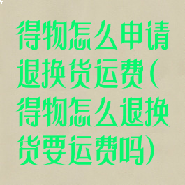 得物怎么申请退换货运费(得物怎么退换货要运费吗)