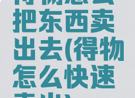 得物怎么把东西卖出去(得物怎么快速卖出)