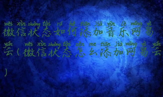 微信状态如何添加音乐网易云(微信状态怎么添加网易云)