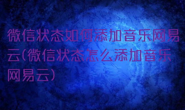 微信状态如何添加音乐网易云(微信状态怎么添加音乐网易云)