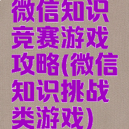 微信知识竞赛游戏攻略(微信知识挑战类游戏)