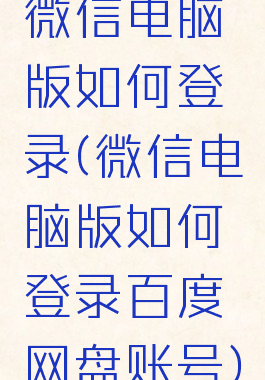 微信电脑版如何登录(微信电脑版如何登录百度网盘账号)