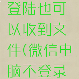 微信电脑版如何不登陆也可以收到文件(微信电脑不登录能接收手机微信吗)