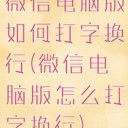 微信电脑版如何打字换行(微信电脑版怎么打字换行)