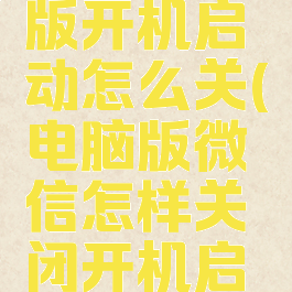 微信电脑版开机启动怎么关(电脑版微信怎样关闭开机启动)