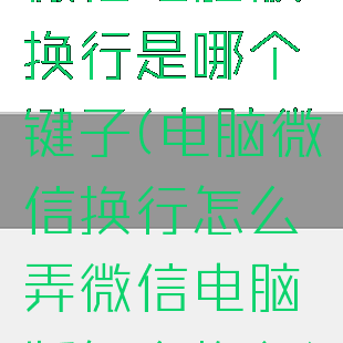 微信电脑版换行是哪个键子(电脑微信换行怎么弄微信电脑版怎么换行)