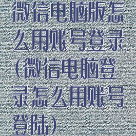 微信电脑版怎么用账号登录(微信电脑登录怎么用账号登陆)
