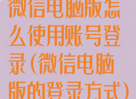 微信电脑版怎么使用账号登录(微信电脑版的登录方式)