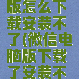 微信电脑版怎么下载安装不了(微信电脑版下载了安装不了)