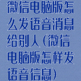 微信电脑版怎么发语音消息给别人(微信电脑版怎样发语音信息)