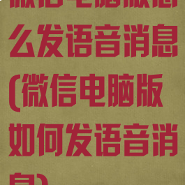 微信电脑版怎么发语音消息(微信电脑版如何发语音消息)
