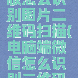 微信电脑版怎么识别图片二维码扫描(电脑端微信怎么识别二维码图片)