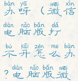 微信电脑版打不开怎么办呀(微信电脑版打不开怎么办?电脑版微信打不开的解决方案)