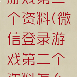 微信登录游戏第二个资料(微信登录游戏第二个资料怎么删除)