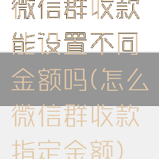 微信群收款能设置不同金额吗(怎么微信群收款指定金额)