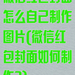 微信红包封面怎么自己制作图片(微信红包封面如何制作?)